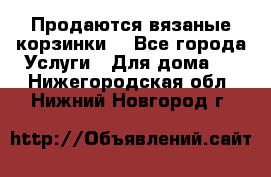 Продаются вязаные корзинки  - Все города Услуги » Для дома   . Нижегородская обл.,Нижний Новгород г.